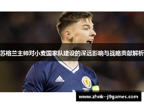 苏格兰主帅对小麦国家队建设的深远影响与战略贡献解析