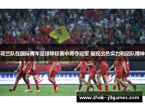 荷兰队在国际青年足球锦标赛中勇夺冠军 展现出色实力和团队精神 荷兰队在国际青年足球锦标赛中勇夺冠军 展现出色实力和团队精神