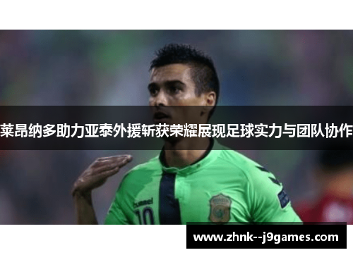 莱昂纳多助力亚泰外援斩获荣耀展现足球实力与团队协作