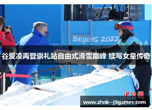 谷爱凌再登崇礼站自由式滑雪巅峰 续写女皇传奇 谷爱凌再登崇礼站自由式滑雪巅峰 续写女皇传奇