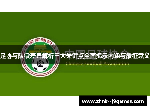足协与队徽差异解析三大关键点全面揭示内涵与象征意义