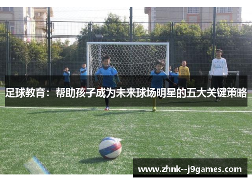 足球教育：帮助孩子成为未来球场明星的五大关键策略