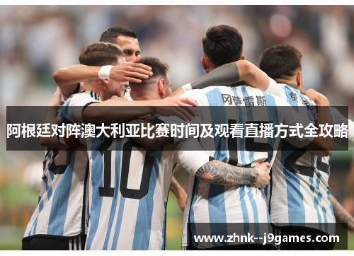 阿根廷对阵澳大利亚比赛时间及观看直播方式全攻略 阿根廷对阵澳大利亚比赛时间及观看直播方式全攻略