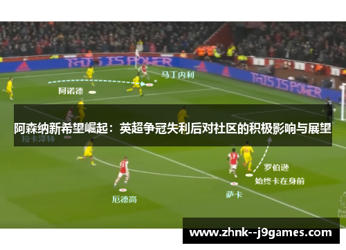 阿森纳新希望崛起:英超争冠失利后对社区的积极影响与展望 阿森纳新希望崛起:英超争冠失利后对社区的积极影响与展望