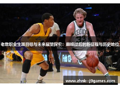 老詹职业生涯目标与未来展望探索：巅峰过后的新征程与历史地位