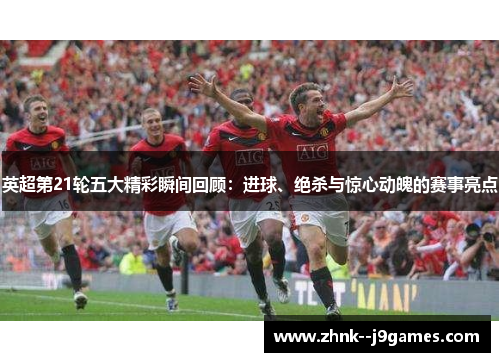 英超第21轮五大精彩瞬间回顾：进球、绝杀与惊心动魄的赛事亮点