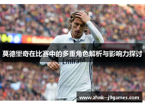 莫德里奇在比赛中的多重角色解析与影响力探讨