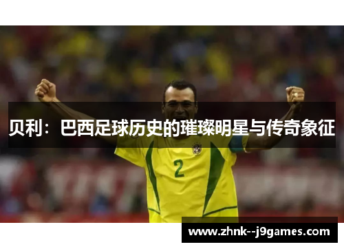 贝利：巴西足球历史的璀璨明星与传奇象征