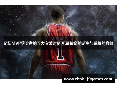 足坛MVP获奖者的五大突破时刻 见证传奇的诞生与荣耀的巅峰