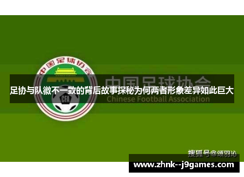 足协与队徽不一致的背后故事探秘为何两者形象差异如此巨大 足协与队徽不一致的背后故事探秘为何两者形象差异如此巨大