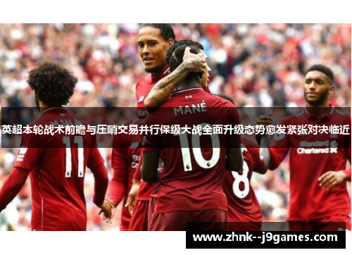 英超本轮战术前瞻与压哨交易并行保级大战全面升级态势愈发紧张对决临近 英超本轮战术前瞻与压哨交易并行保级大战全面升级态势愈发紧张对决临近