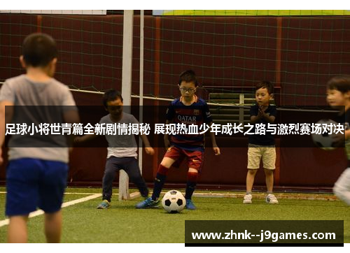 足球小将世青篇全新剧情揭秘 展现热血少年成长之路与激烈赛场对决 足球小将世青篇全新剧情揭秘 展现热血少年成长之路与激烈赛场对决