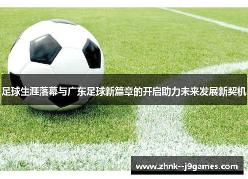 足球生涯落幕与广东足球新篇章的开启助力未来发展新契机