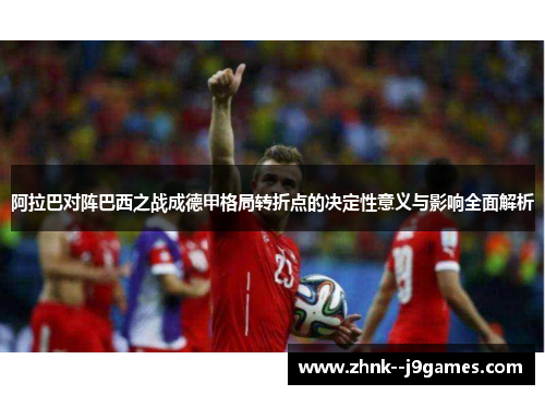 阿拉巴对阵巴西之战成德甲格局转折点的决定性意义与影响全面解析