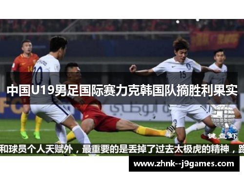 中国U19男足国际赛力克韩国队摘胜利果实