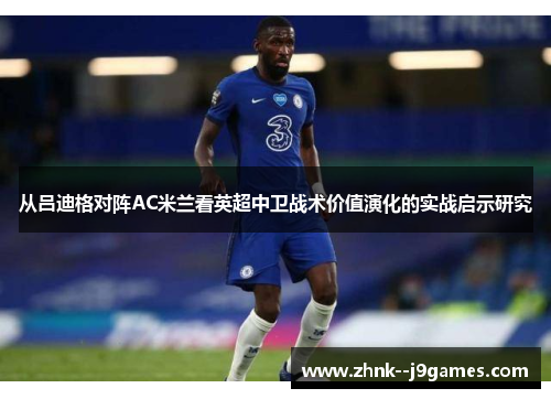 从吕迪格对阵AC米兰看英超中卫战术价值演化的实战启示研究