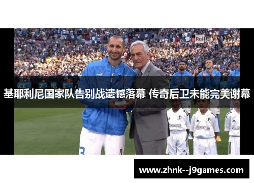 基耶利尼国家队告别战遗憾落幕 传奇后卫未能完美谢幕 基耶利尼国家队告别战遗憾落幕 传奇后卫未能完美谢幕