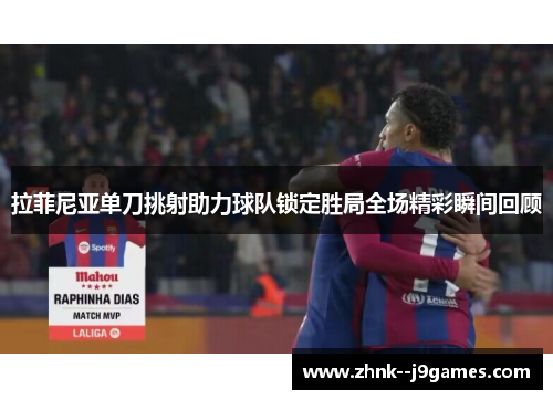 拉菲尼亚单刀挑射助力球队锁定胜局全场精彩瞬间回顾 拉菲尼亚单刀挑射助力球队锁定胜局全场精彩瞬间回顾