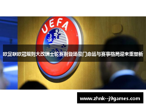 欧足联欧冠规则大改瑞士轮赛制登场豪门命运与赛事格局迎来重塑新