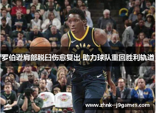 罗伯逊肩部脱臼伤愈复出 助力球队重回胜利轨道 罗伯逊肩部脱臼伤愈复出 助力球队重回胜利轨道