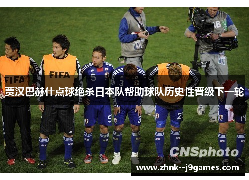 贾汉巴赫什点球绝杀日本队帮助球队历史性晋级下一轮 贾汉巴赫什点球绝杀日本队帮助球队历史性晋级下一轮