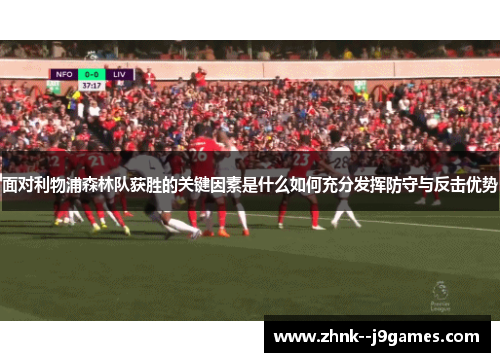 面对利物浦森林队获胜的关键因素是什么如何充分发挥防守与反击优势 面对利物浦森林队获胜的关键因素是什么如何充分发挥防守与反击优势