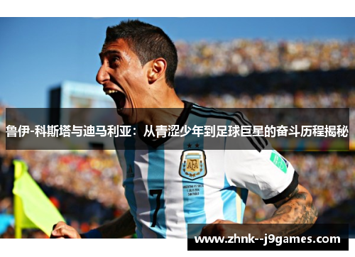 鲁伊-科斯塔与迪马利亚：从青涩少年到足球巨星的奋斗历程揭秘