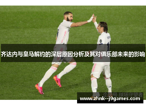 齐达内与皇马解约的深层原因分析及其对俱乐部未来的影响