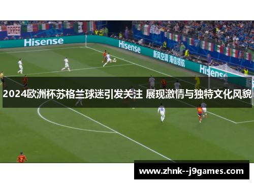 2024欧洲杯苏格兰球迷引发关注 展现激情与独特文化风貌