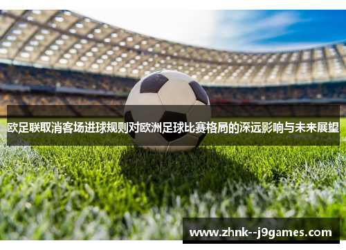 欧足联取消客场进球规则对欧洲足球比赛格局的深远影响与未来展望 欧足联取消客场进球规则对欧洲足球比赛格局的深远影响与未来展望