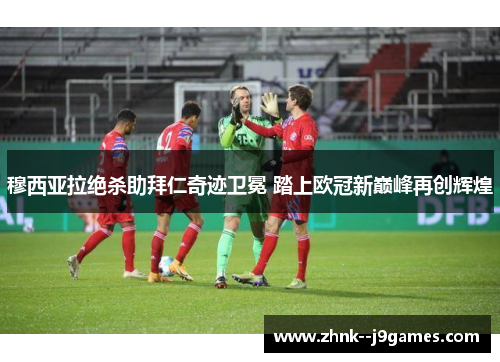 穆西亚拉绝杀助拜仁奇迹卫冕 踏上欧冠新巅峰再创辉煌 穆西亚拉绝杀助拜仁奇迹卫冕 踏上欧冠新巅峰再创辉煌