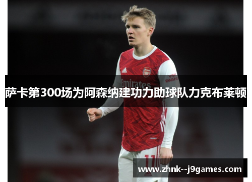 萨卡第300场为阿森纳建功力助球队力克布莱顿
