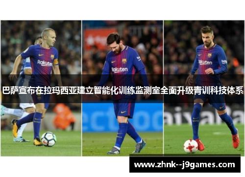 巴萨宣布在拉玛西亚建立智能化训练监测室全面升级青训科技体系