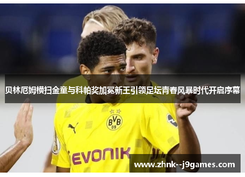贝林厄姆横扫金童与科帕奖加冕新王引领足坛青春风暴时代开启序幕 贝林厄姆横扫金童与科帕奖加冕新王引领足坛青春风暴时代开启序幕