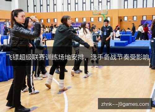 飞镖超级联赛训练场地安排,选手备战节奏受影响 飞镖超级联赛训练场地安排,选手备战节奏受影响